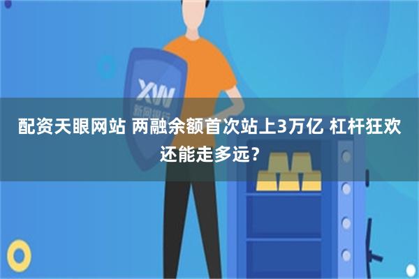 配资天眼网站 两融余额首次站上3万亿 杠杆狂欢还能走多远?