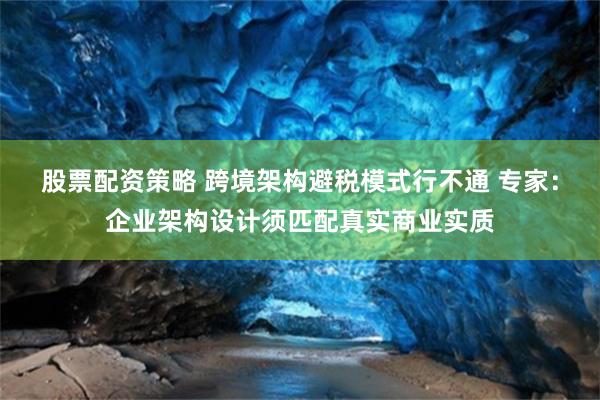 股票配资策略 跨境架构避税模式行不通 专家:企业架构设计须匹配真实商业实质