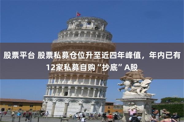 股票平台 股票私募仓位升至近四年峰值，年内已有12家私募自购“抄底”A股