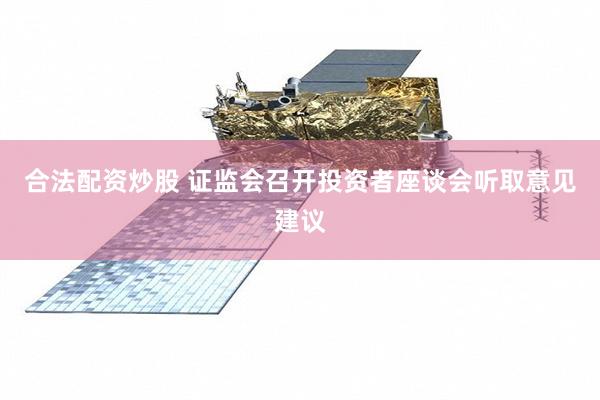 合法配资炒股 证监会召开投资者座谈会听取意见建议