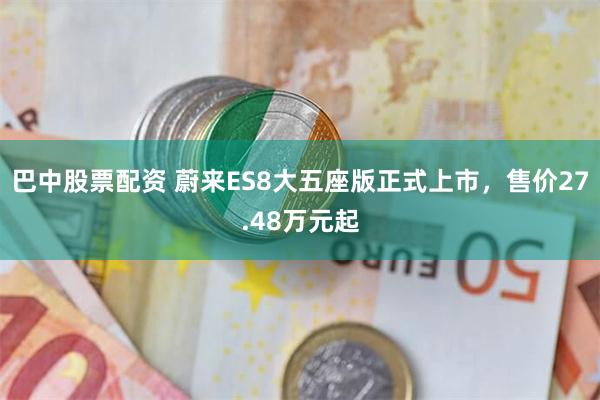 巴中股票配资 蔚来ES8大五座版正式上市，售价27.48万元起
