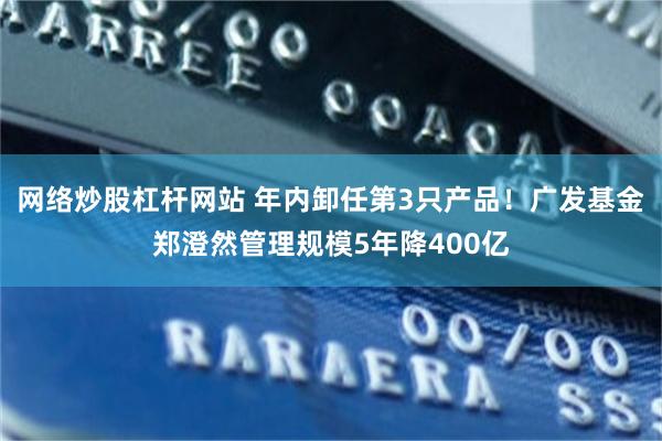 网络炒股杠杆网站 年内卸任第3只产品!广发基金郑澄然管理规模5年降400亿