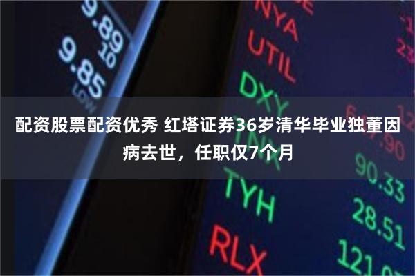 配资股票配资优秀 红塔证券36岁清华毕业独董因病去世,任职仅7个月
