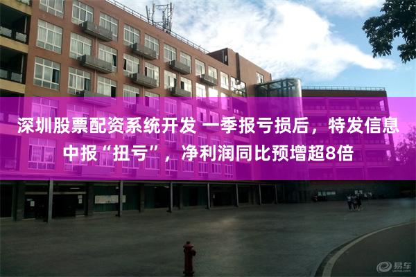 深圳股票配资系统开发 一季报亏损后,特发信息中报“扭亏”,净利润同比预增超8倍