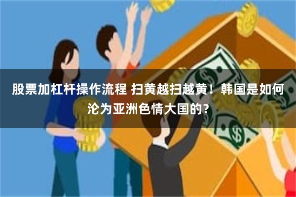 股票加杠杆操作流程 扫黄越扫越黄！韩国是如何沦为亚洲色情大国的？