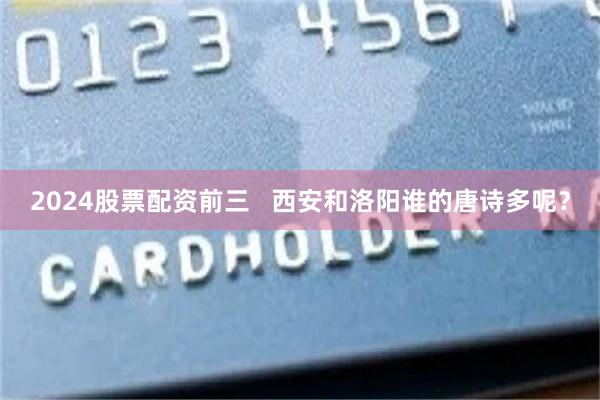 2024股票配资前三   西安和洛阳谁的唐诗多呢？