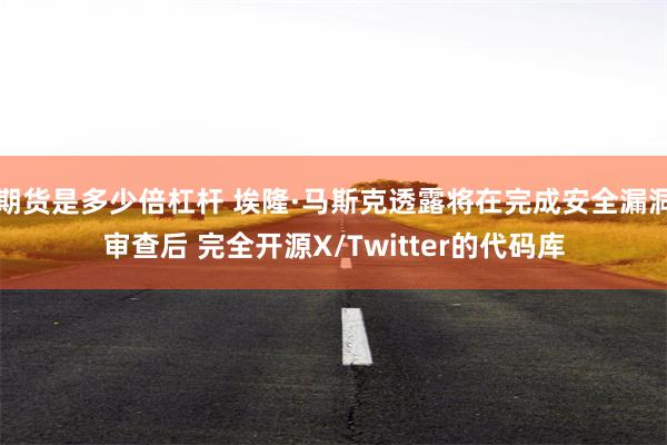 期货是多少倍杠杆 埃隆·马斯克透露将在完成安全漏洞审查后 完全开源X/Twitter的代码库