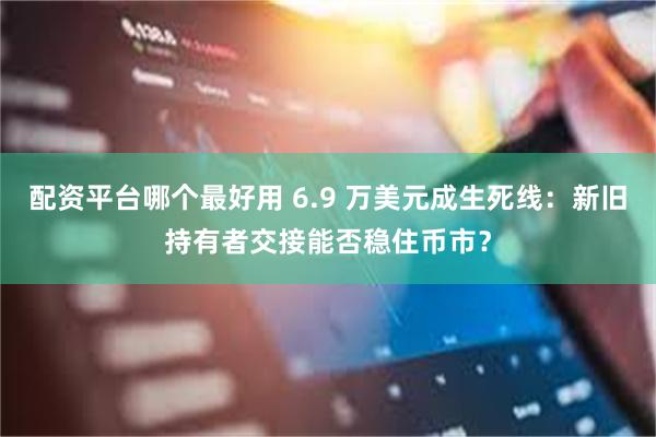 配资平台哪个最好用 6.9 万美元成生死线：新旧持有者交接能否稳住币市？