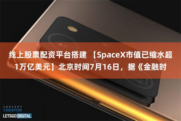 线上股票配资平台搭建 【SpaceX市值已缩水超1万亿美元】北京时间7月16日，据《金融时