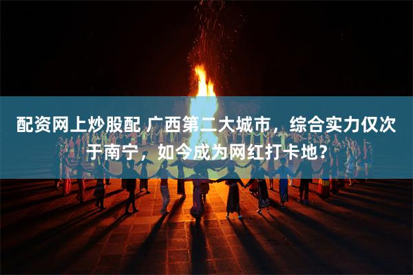 配资网上炒股配 广西第二大城市，综合实力仅次于南宁，如今成为网红打卡地？