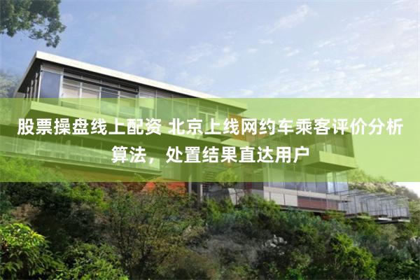 股票操盘线上配资 北京上线网约车乘客评价分析算法，处置结果直达用户