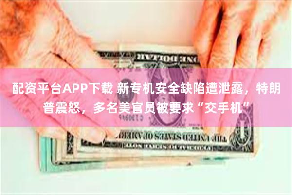 配资平台APP下载 新专机安全缺陷遭泄露，特朗普震怒，多名美官员被要求“交手机”