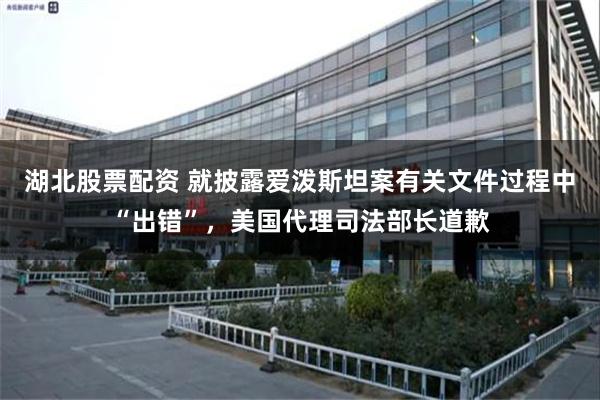 湖北股票配资 就披露爱泼斯坦案有关文件过程中“出错”，美国代理司法部长道歉