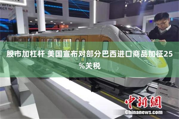 股市加杠杆 美国宣布对部分巴西进口商品加征25%关税