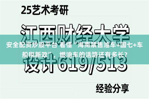 安全配资炒股平台 看懂“海南禁售油车+国七+车船税新政”，燃油车的活路还有多长？