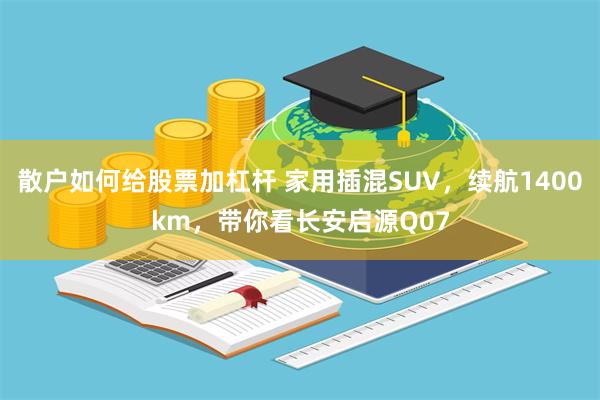 散户如何给股票加杠杆 家用插混SUV，续航1400km，带你看长安启源Q07