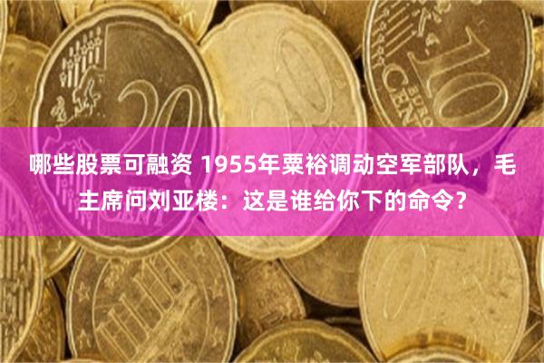 哪些股票可融资 1955年粟裕调动空军部队，毛主席问刘亚楼：这是谁给你下的命令？