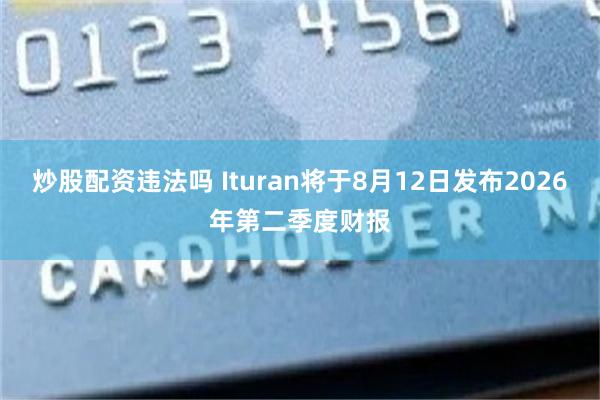 炒股配资违法吗 Ituran将于8月12日发布2026年第二季度财报