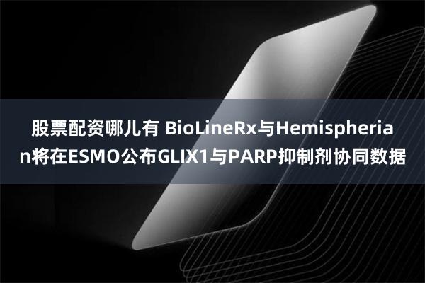 股票配资哪儿有 BioLineRx与Hemispherian将在ESMO公布GLIX1与PARP抑制剂协同数据
