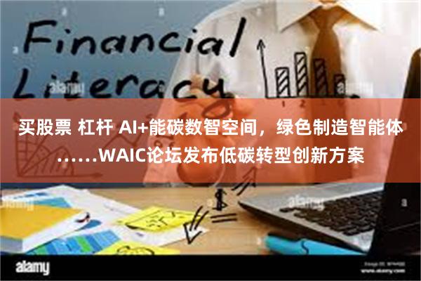 买股票 杠杆 AI+能碳数智空间，绿色制造智能体……WAIC论坛发布低碳转型创新方案