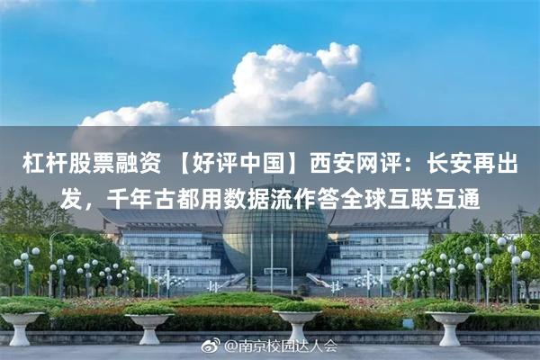 杠杆股票融资 【好评中国】西安网评:长安再出发,千年古都用数据流作答全球互联互通