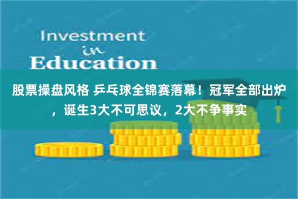 股票操盘风格 乒乓球全锦赛落幕！冠军全部出炉，诞生3大不可思议，2大不争事实