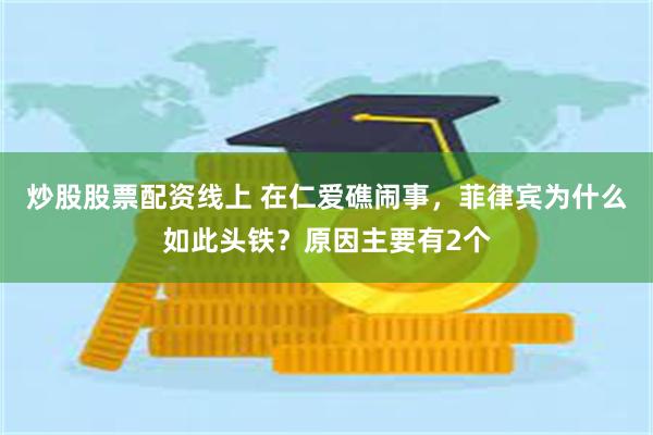 炒股股票配资线上 在仁爱礁闹事，菲律宾为什么如此头铁？原因主要有2个