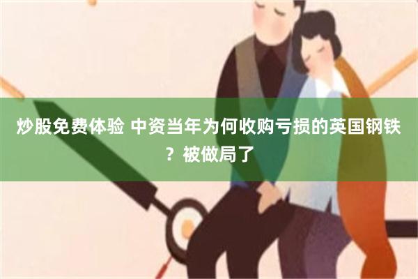 炒股免费体验 中资当年为何收购亏损的英国钢铁？被做局了