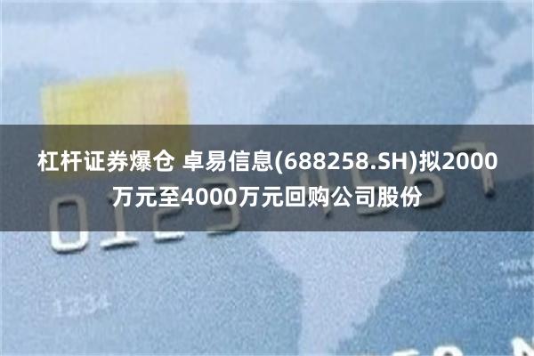 杠杆证券爆仓 卓易信息(688258.SH)拟2000万元至4000万元回购公司股份