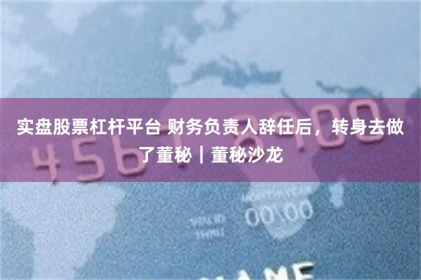 实盘股票杠杆平台 财务负责人辞任后,转身去做了董秘|董秘沙龙