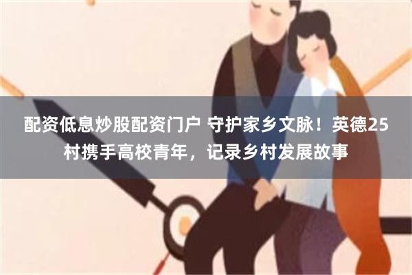配资低息炒股配资门户 守护家乡文脉！英德25村携手高校青年，记录乡村发展故事