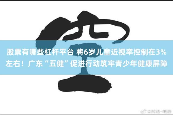 股票有哪些杠杆平台 将6岁儿童近视率控制在3%左右!广东“五健”促进行动筑牢青少年健康屏障