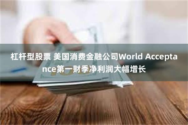 杠杆型股票 美国消费金融公司World Acceptance第一财季净利润大幅增长