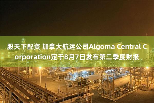 股天下配资 加拿大航运公司Algoma Central Corporation定于8月7日发布第二季度财报