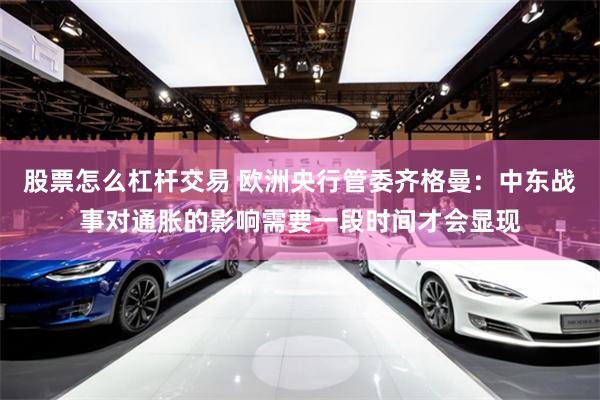 股票怎么杠杆交易 欧洲央行管委齐格曼：中东战事对通胀的影响需要一段时间才会显现