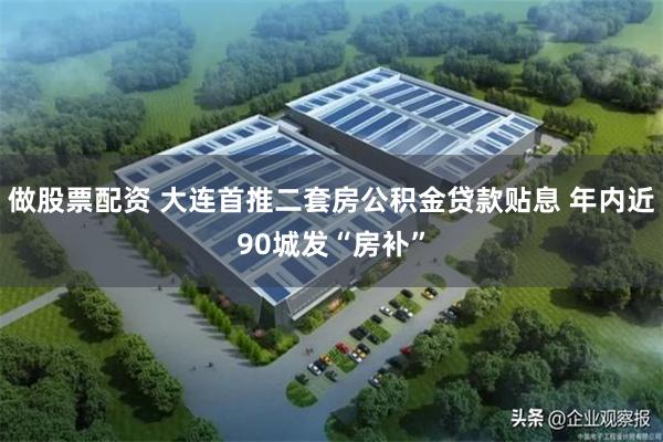 做股票配资 大连首推二套房公积金贷款贴息 年内近90城发“房补”