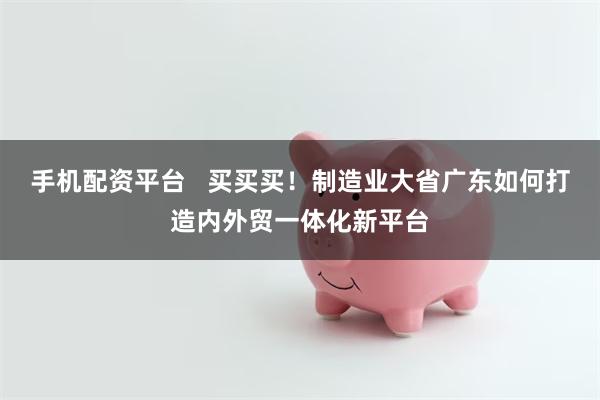 手机配资平台   买买买！制造业大省广东如何打造内外贸一体化新平台