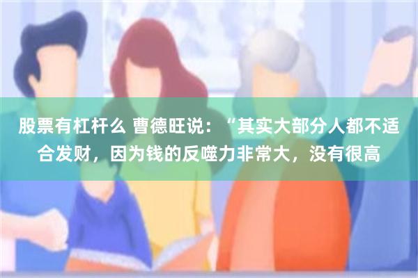 股票有杠杆么 曹德旺说：“其实大部分人都不适合发财，因为钱的反噬力非常大，没有很高