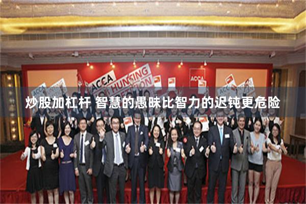 炒股加杠杆 智慧的愚昧比智力的迟钝更危险