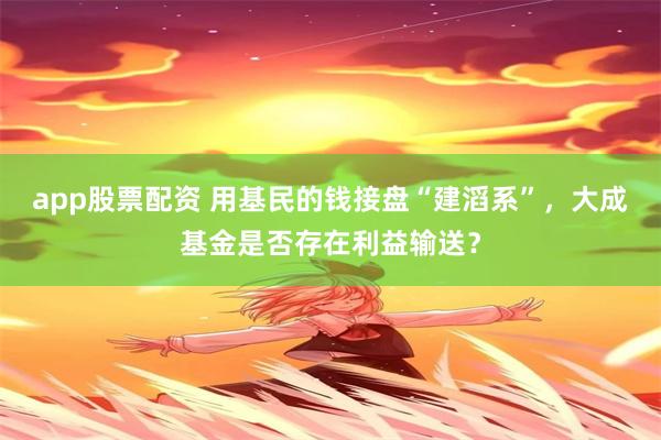 app股票配资 用基民的钱接盘“建滔系”，大成基金是否存在利益输送？