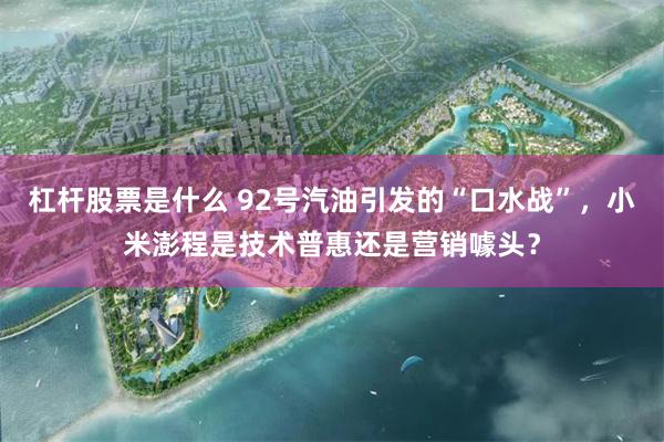 杠杆股票是什么 92号汽油引发的“口水战”，小米澎程是技术普惠还是营销噱头？