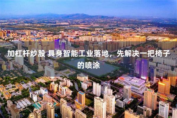 加杠杆炒股 具身智能工业落地，先解决一把椅子的喷涂
