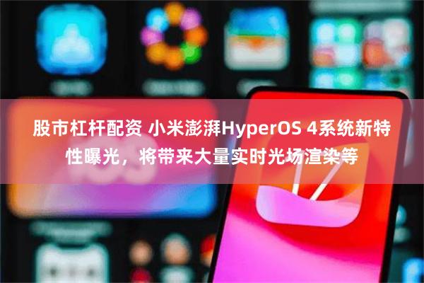 股市杠杆配资 小米澎湃HyperOS 4系统新特性曝光，将带来大量实时光场渲染等