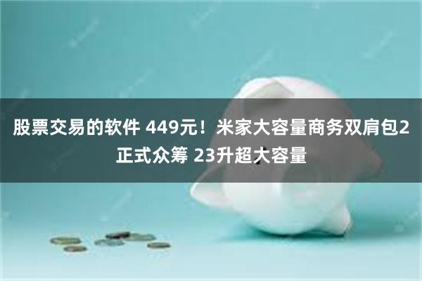 股票交易的软件 449元！米家大容量商务双肩包2正式众筹 23升超大容量