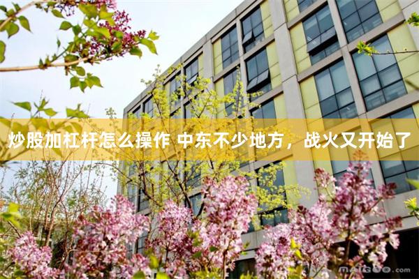 炒股加杠杆怎么操作 中东不少地方，战火又开始了