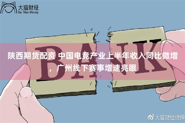陕西期货配资 中国电竞产业上半年收入同比微增，广州线下赛事增速亮眼