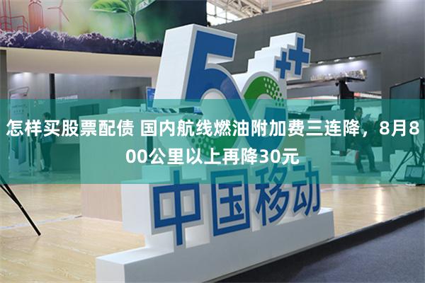 怎样买股票配债 国内航线燃油附加费三连降,8月800公里以上再降30元