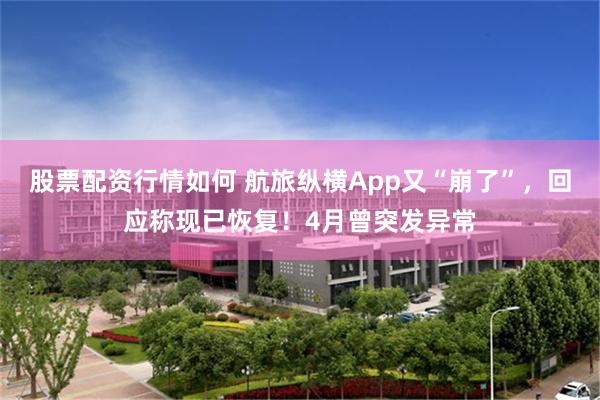 股票配资行情如何 航旅纵横App又“崩了”，回应称现已恢复！4月曾突发异常