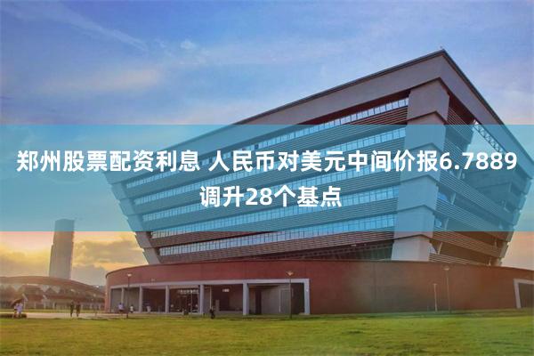 郑州股票配资利息 人民币对美元中间价报6.7889 调升28个基点