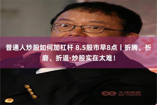 普通人炒股如何加杠杆 8.5股市早8点丨折腾、折磨、折返·炒股实在太难！